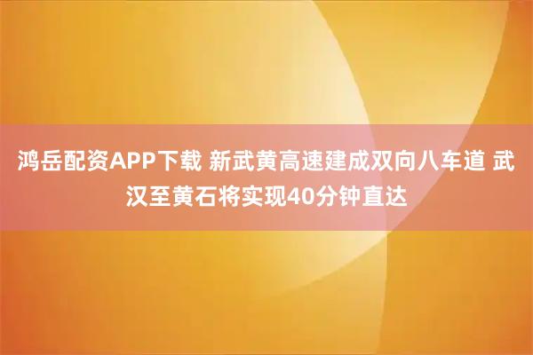 鸿岳配资APP下载 新武黄高速建成双向八车道 武汉至黄石将实现40分钟直达