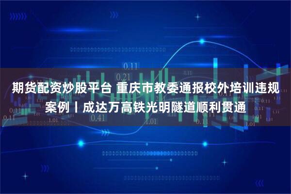 期货配资炒股平台 重庆市教委通报校外培训违规案例丨成达万高铁光明隧道顺利贯通