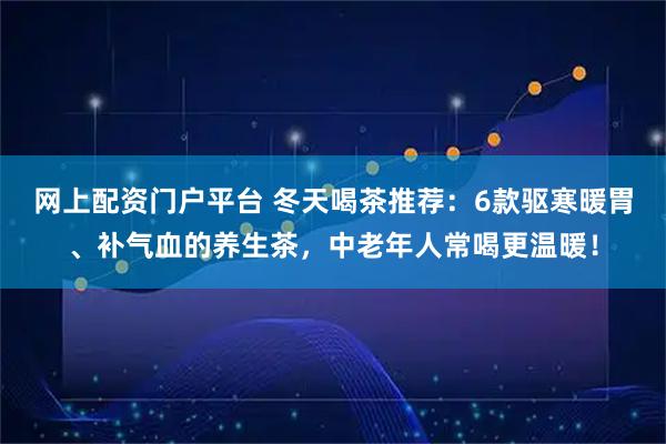 网上配资门户平台 冬天喝茶推荐：6款驱寒暖胃、补气血的养生茶，中老年人常喝更温暖！