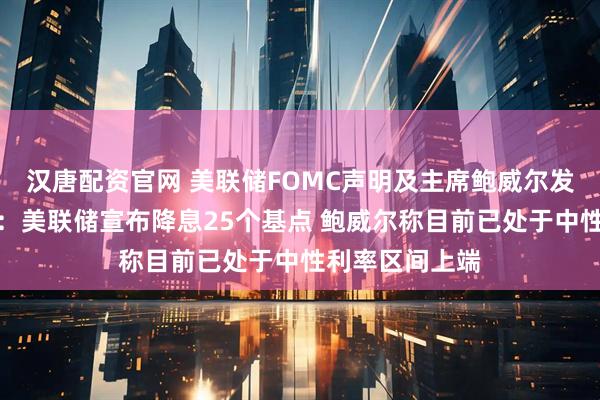 汉唐配资官网 美联储FOMC声明及主席鲍威尔发布会要点总结：美联储宣布降息25个基点 鲍威尔称目前已处于中性利率区间上端