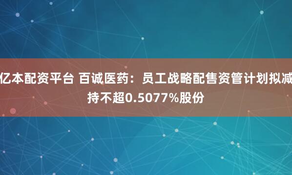 亿本配资平台 百诚医药：员工战略配售资管计划拟减持不超0.5077%股份