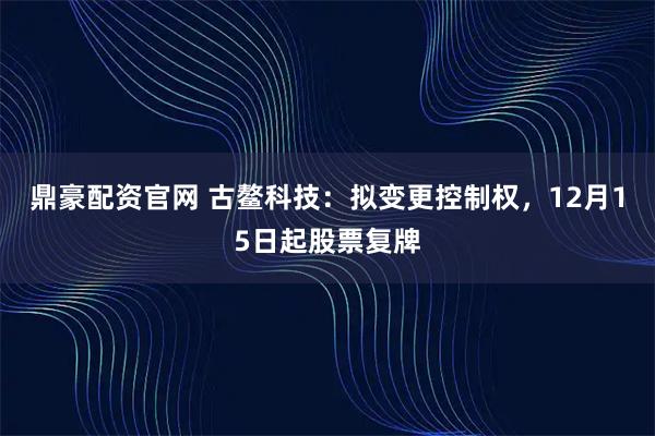 鼎豪配资官网 古鳌科技：拟变更控制权，12月15日起股票复牌