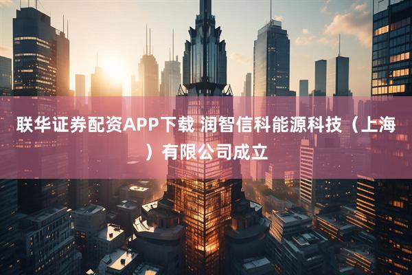 联华证券配资APP下载 润智信科能源科技（上海）有限公司成立