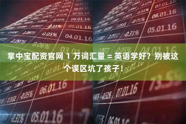掌中宝配资官网 1 万词汇量 = 英语学好？别被这个误区坑了孩子！
