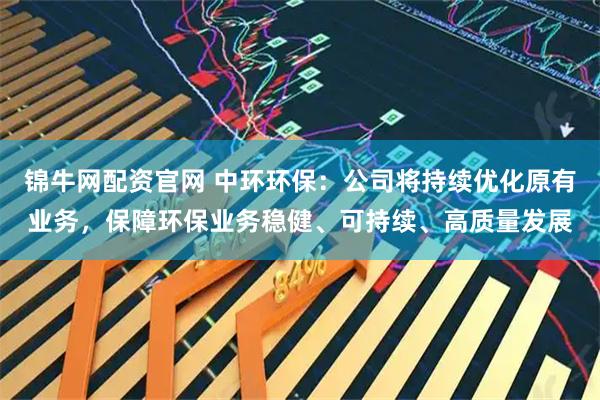 锦牛网配资官网 中环环保：公司将持续优化原有业务，保障环保业务稳健、可持续、高质量发展