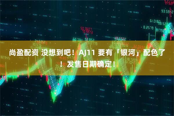 尚盈配资 没想到吧！AJ11 要有「银河」配色了！发售日期确定！