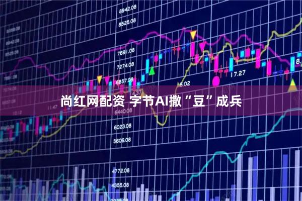 尚红网配资 字节AI撒“豆”成兵