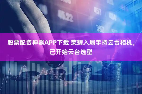股票配资神器APP下载 荣耀入局手持云台相机，已开始云台选型