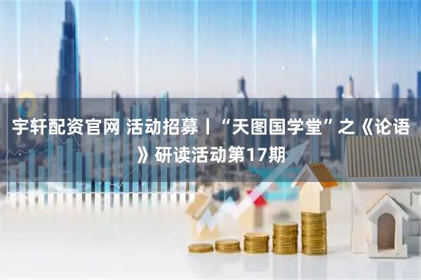 宇轩配资官网 活动招募丨“天图国学堂”之《论语》研读活动第17期