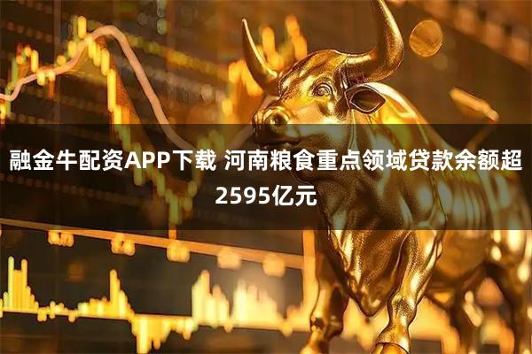 融金牛配资APP下载 河南粮食重点领域贷款余额超2595亿元