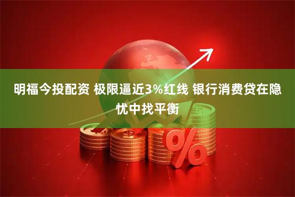 明福今投配资 极限逼近3%红线 银行消费贷在隐忧中找平衡