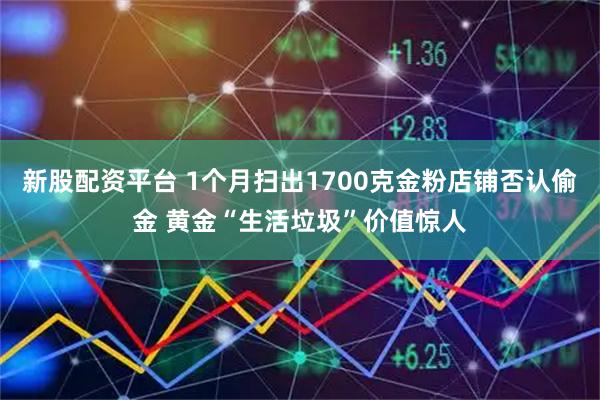 新股配资平台 1个月扫出1700克金粉店铺否认偷金 黄金“生活垃圾”价值惊人