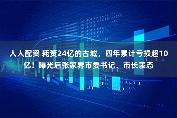 人人配资 耗资24亿的古城，四年累计亏损超10亿！曝光后张家界市委书记、市长表态