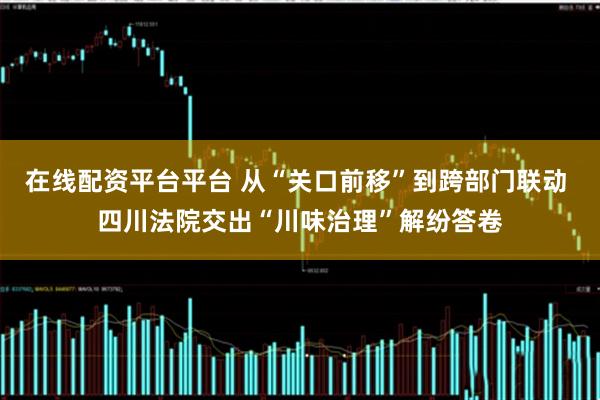 在线配资平台平台 从“关口前移”到跨部门联动 四川法院交出“川味治理”解纷答卷
