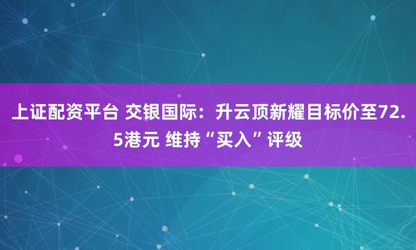 上证配资平台 交银国际：升云顶新耀目标价至72.5港元 维持“买入”评级