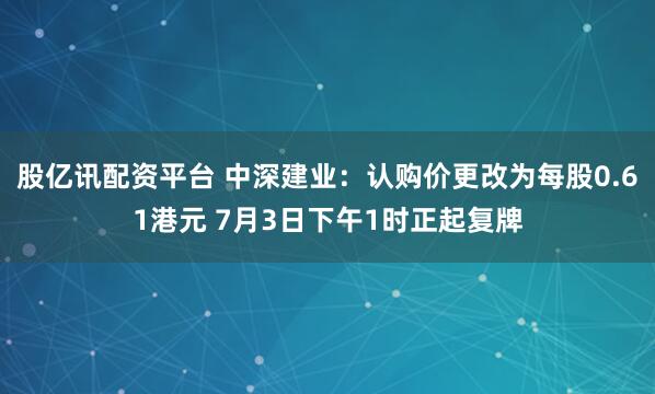 股亿讯配资平台 中深建业：认购价更改为每股0.61港元 7月3日下午1时正起复牌