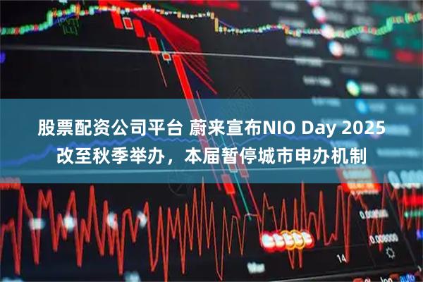 股票配资公司平台 蔚来宣布NIO Day 2025改至秋季举办，本届暂停城市申办机制