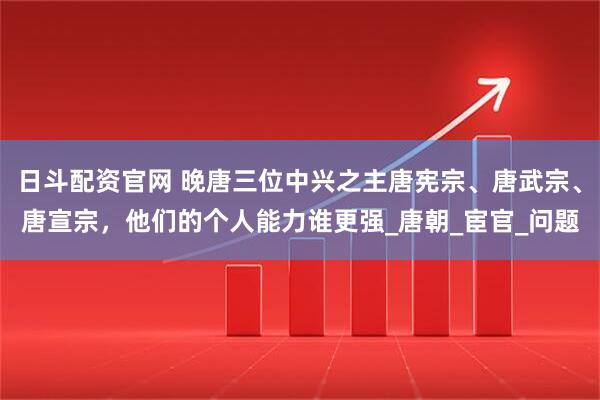 日斗配资官网 晚唐三位中兴之主唐宪宗、唐武宗、唐宣宗，他们的个人能力谁更强_唐朝_宦官_问题