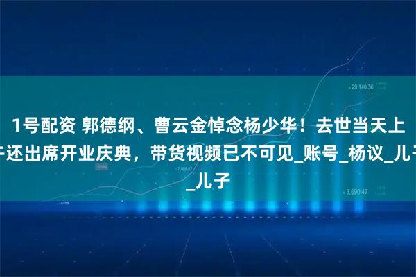 1号配资 郭德纲、曹云金悼念杨少华！去世当天上午还出席开业庆典，带货视频已不可见_账号_杨议_儿子