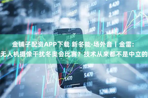 金铺子配资APP下载 新冬能·场外音丨金雷: 无人机摄像干扰冬奥会比赛？技术从来都不是中立的
