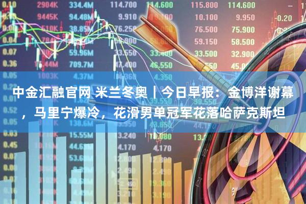 中金汇融官网 米兰冬奥｜今日早报：金博洋谢幕，马里宁爆冷，花滑男单冠军花落哈萨克斯坦