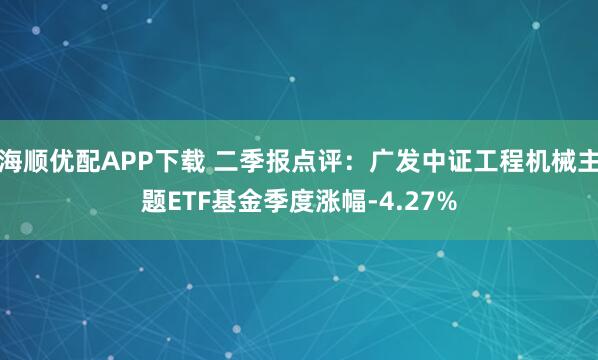 海顺优配APP下载 二季报点评：广发中证工程机械主题ETF基金季度涨幅-4.27%