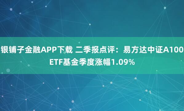 银铺子金融APP下载 二季报点评：易方达中证A100ETF基金季度涨幅1.09%