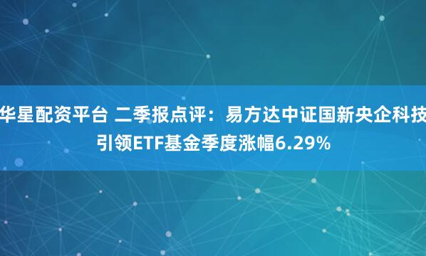 华星配资平台 二季报点评：易方达中证国新央企科技引领ETF基金季度涨幅6.29%