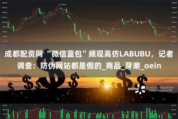 成都配资网 “微信蓝包”频现高仿LABUBU，记者调查：防伪网站都是假的_商品_芽潮_oein