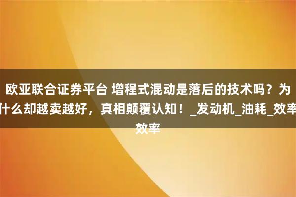 欧亚联合证券平台 增程式混动是落后的技术吗？为什么却越卖越好，真相颠覆认知！_发动机_油耗_效率