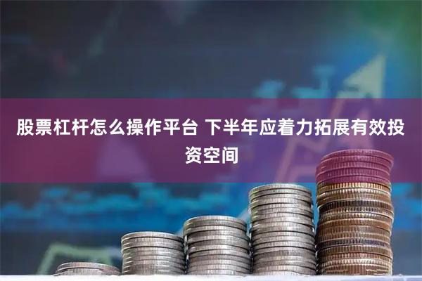 股票杠杆怎么操作平台 下半年应着力拓展有效投资空间