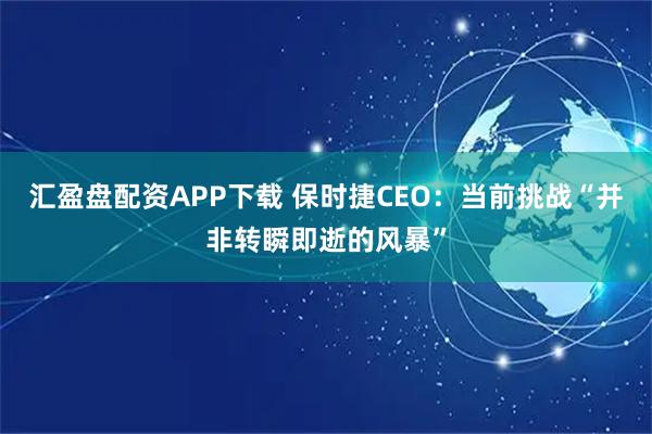 汇盈盘配资APP下载 保时捷CEO：当前挑战“并非转瞬即逝的风暴”
