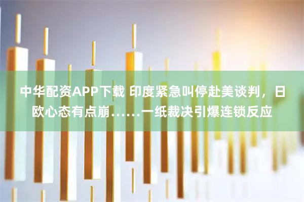 中华配资APP下载 印度紧急叫停赴美谈判，日欧心态有点崩……一纸裁决引爆连锁反应