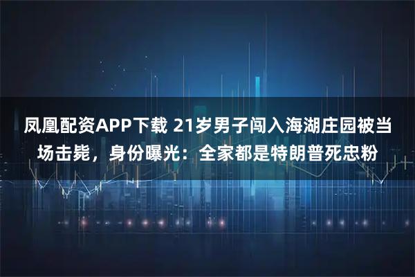 凤凰配资APP下载 21岁男子闯入海湖庄园被当场击毙，身份曝光：全家都是特朗普死忠粉