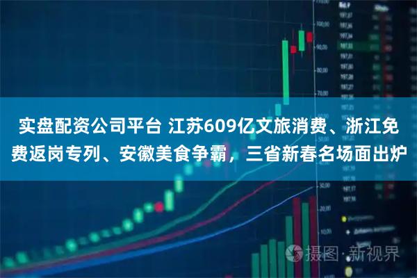 实盘配资公司平台 江苏609亿文旅消费、浙江免费返岗专列、安徽美食争霸，三省新春名场面出炉
