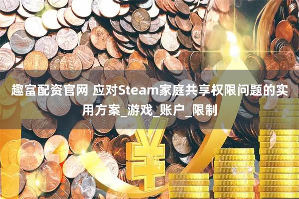 趣富配资官网 应对Steam家庭共享权限问题的实用方案_游戏_账户_限制