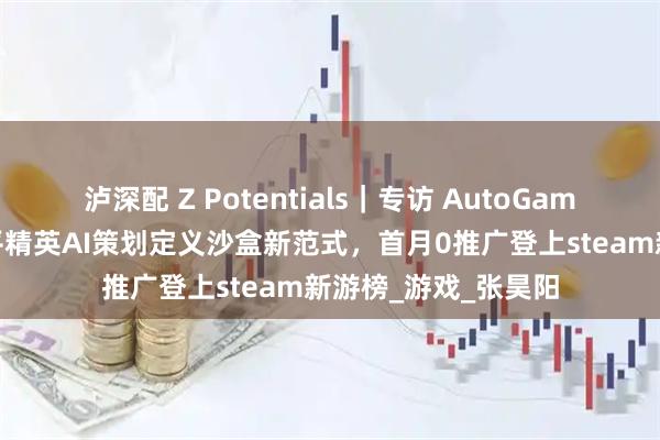 泸深配 Z Potentials｜专访 AutoGame 创始团队：前和平精英AI策划定义沙盒新范式，首月0推广登上steam新游榜_游戏_张昊阳