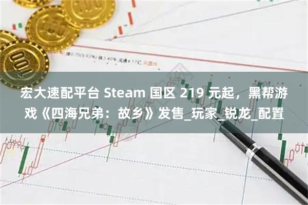 宏大速配平台 Steam 国区 219 元起，黑帮游戏《四海兄弟：故乡》发售_玩家_锐龙_配置