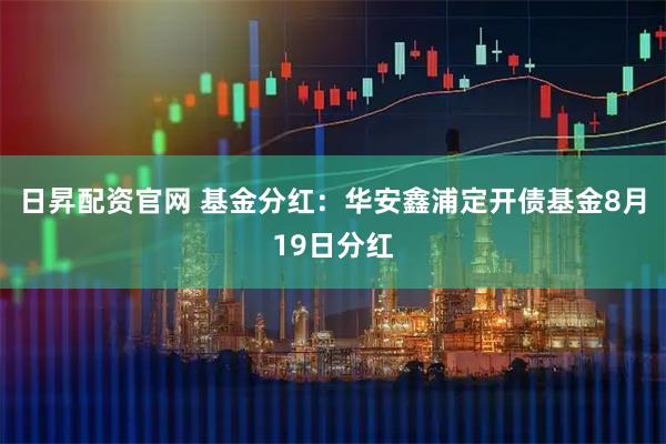 日昇配资官网 基金分红：华安鑫浦定开债基金8月19日分红