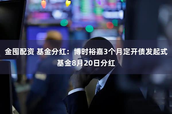 金囤配资 基金分红：博时裕嘉3个月定开债发起式基金8月20日分红