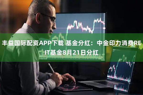 丰益国际配资APP下载 基金分红：中金印力消费REIT基金8月21日分红