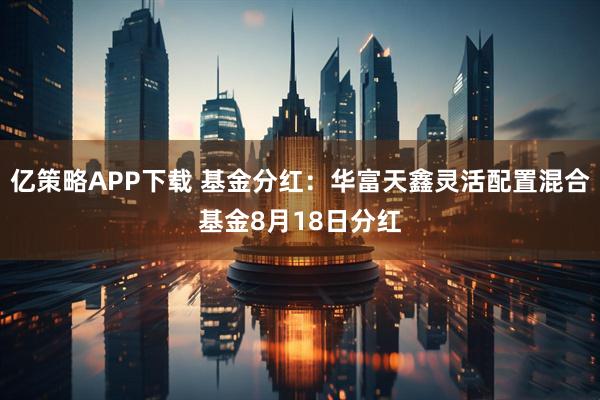 亿策略APP下载 基金分红：华富天鑫灵活配置混合基金8月18日分红