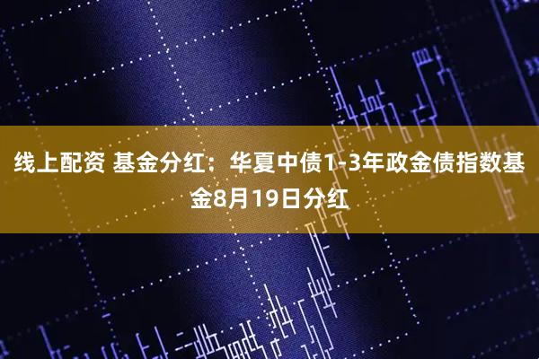 线上配资 基金分红：华夏中债1-3年政金债指数基金8月19日分红