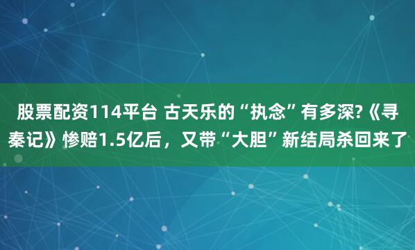 股票配资114平台 古天乐的“执念”有多深?《寻秦记》惨赔1.5亿后，又带“大胆”新结局杀回来了