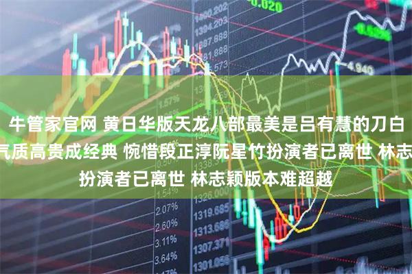 牛管家官网 黄日华版天龙八部最美是吕有慧的刀白凤! 美丽大方气质高贵成经典 惋惜段正淳阮星竹扮演者已离世 林志颖版本难超越