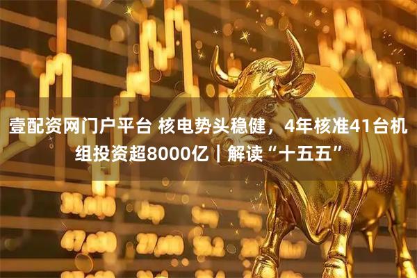 壹配资网门户平台 核电势头稳健，4年核准41台机组投资超8000亿｜解读“十五五”