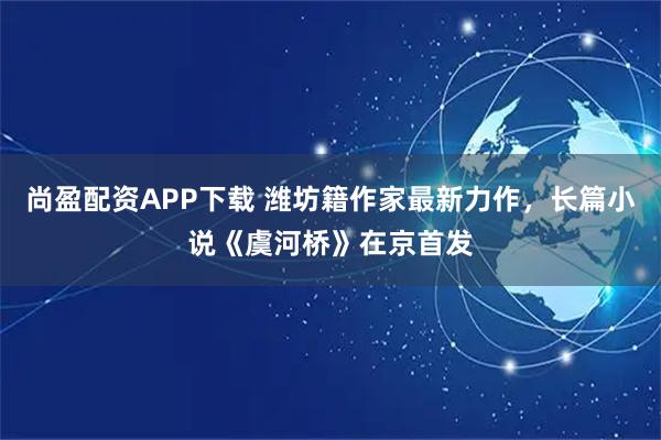 尚盈配资APP下载 潍坊籍作家最新力作,长篇小说《虞河桥》在京首发