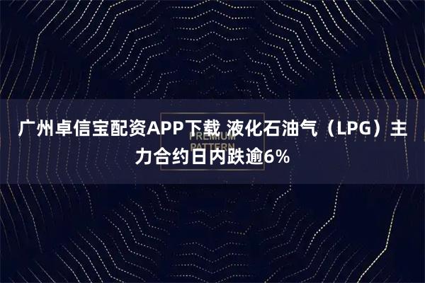 广州卓信宝配资APP下载 液化石油气（LPG）主力合约日内跌逾6%