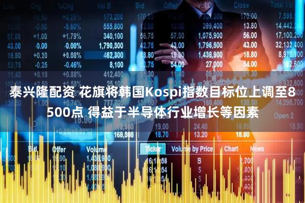 泰兴隆配资 花旗将韩国Kospi指数目标位上调至8500点 得益于半导体行业增长等因素