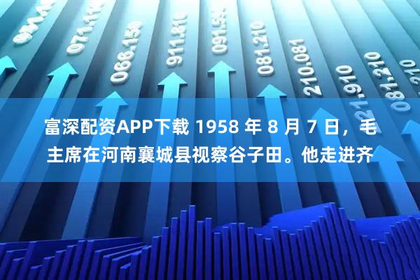 富深配资APP下载 1958 年 8 月 7 日，毛主席在河南襄城县视察谷子田。他走进齐